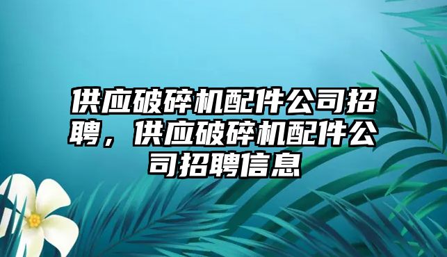 供應破碎機配件公司招聘，供應破碎機配件公司招聘信息