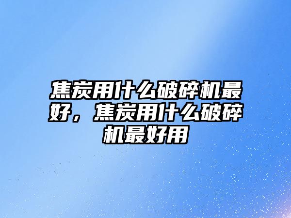 焦炭用什么破碎機最好，焦炭用什么破碎機最好用