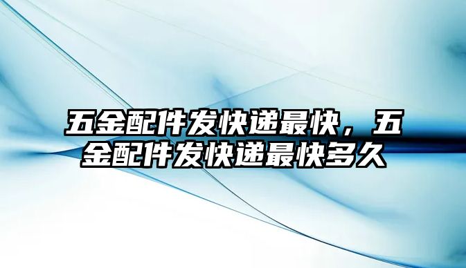 五金配件發快遞最快，五金配件發快遞最快多久