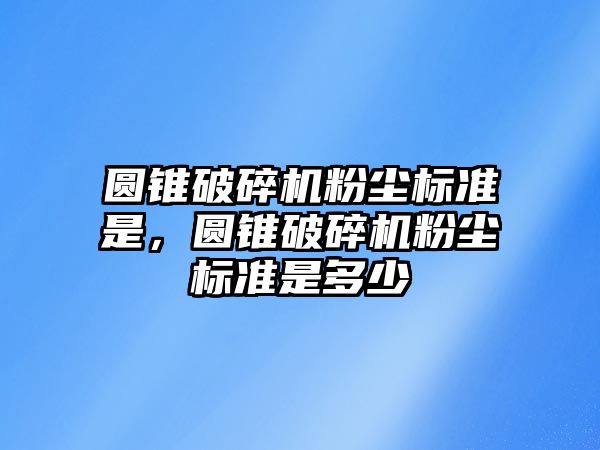 圓錐破碎機粉塵標準是，圓錐破碎機粉塵標準是多少