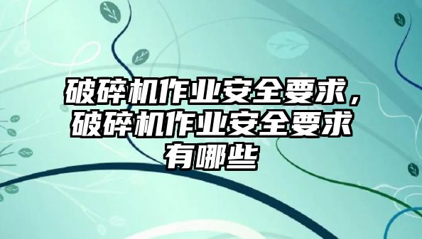 破碎機(jī)作業(yè)安全要求，破碎機(jī)作業(yè)安全要求有哪些