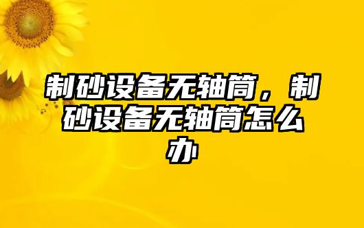 制砂設(shè)備無軸筒，制砂設(shè)備無軸筒怎么辦