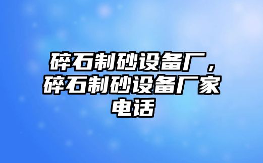 碎石制砂設(shè)備廠，碎石制砂設(shè)備廠家電話