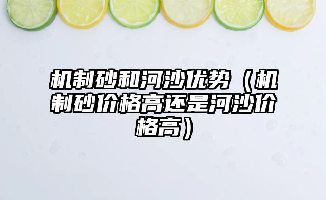 機制砂和河沙優勢（機制砂價格高還是河沙價格高）