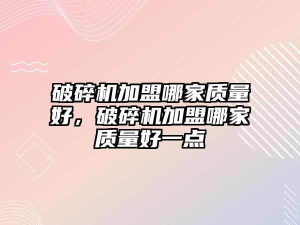 破碎機加盟哪家質量好，破碎機加盟哪家質量好一點