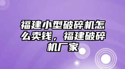 福建小型破碎機怎么賣錢，福建破碎機廠家