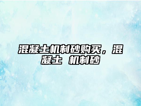 混凝土機(jī)制砂購買，混凝土 機(jī)制砂