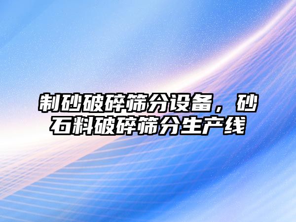 制砂破碎篩分設備，砂石料破碎篩分生產線