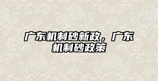 廣東機制砂新政，廣東機制砂政策