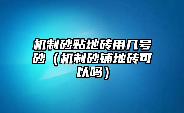 機制砂貼地磚用幾號砂（機制砂鋪地磚可以嗎）