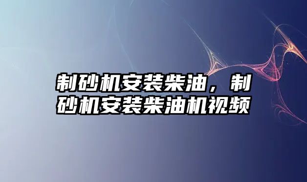 制砂機安裝柴油，制砂機安裝柴油機視頻