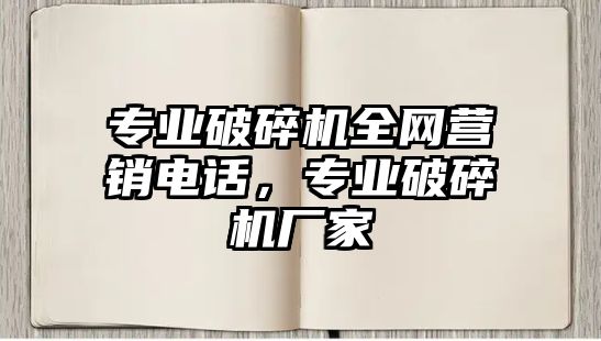 專業破碎機全網營銷電話，專業破碎機廠家