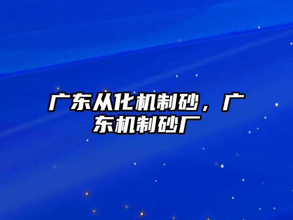 廣東從化機制砂，廣東機制砂廠