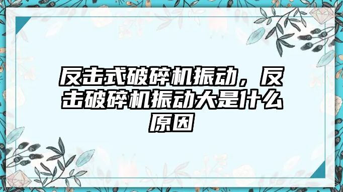 反擊式破碎機(jī)振動，反擊破碎機(jī)振動大是什么原因