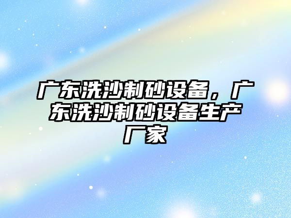 廣東洗沙制砂設(shè)備，廣東洗沙制砂設(shè)備生產(chǎn)廠家