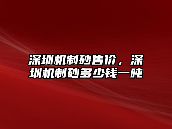 深圳機制砂售價，深圳機制砂多少錢一噸