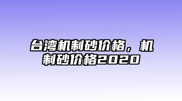 臺灣機制砂價格，機制砂價格2020