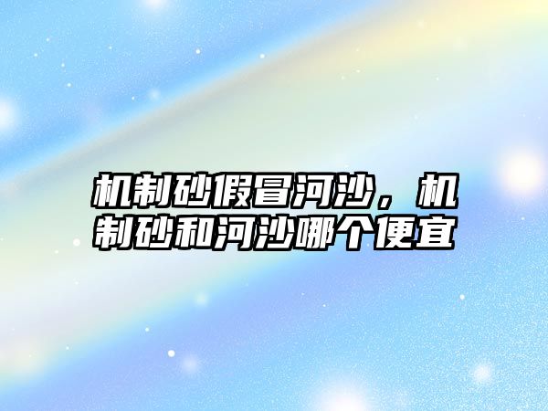 機(jī)制砂假冒河沙，機(jī)制砂和河沙哪個(gè)便宜