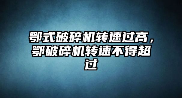 鄂式破碎機轉速過高，鄂破碎機轉速不得超過