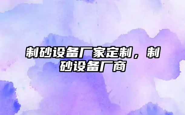 制砂設(shè)備廠家定制，制砂設(shè)備廠商