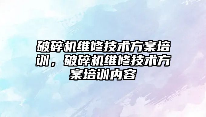 破碎機維修技術方案培訓，破碎機維修技術方案培訓內容