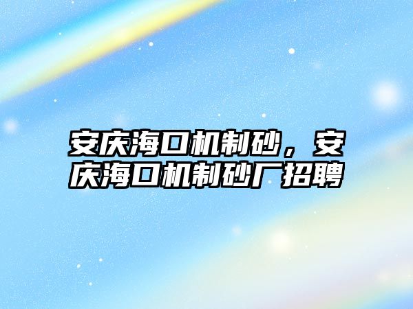 安慶海口機(jī)制砂，安慶海口機(jī)制砂廠招聘