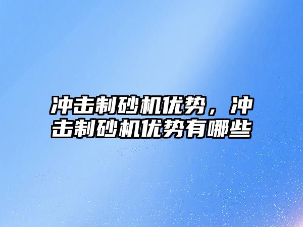 沖擊制砂機優勢，沖擊制砂機優勢有哪些