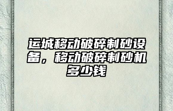 運城移動破碎制砂設備，移動破碎制砂機多少錢