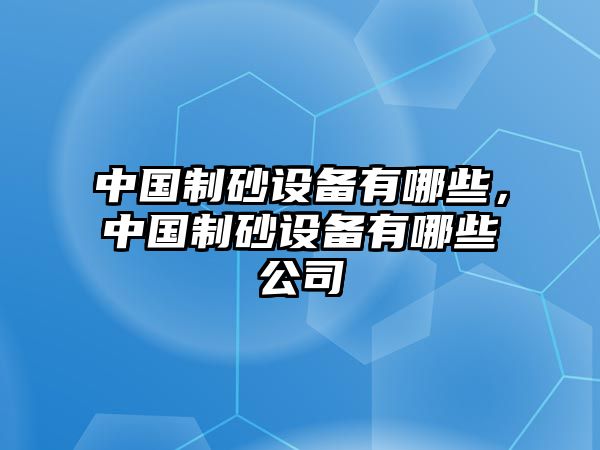 中國制砂設備有哪些，中國制砂設備有哪些公司