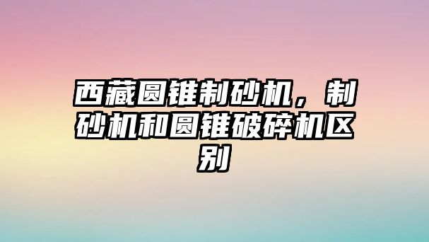 西藏圓錐制砂機，制砂機和圓錐破碎機區別