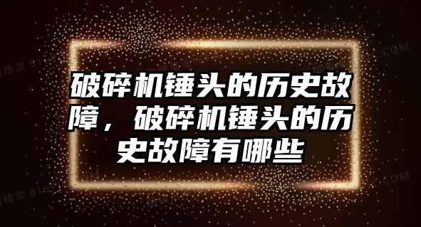 破碎機(jī)錘頭的歷史故障，破碎機(jī)錘頭的歷史故障有哪些