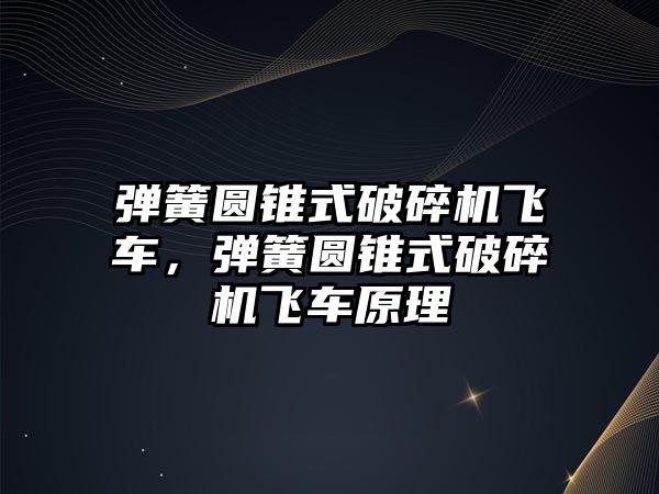 彈簧圓錐式破碎機飛車，彈簧圓錐式破碎機飛車原理