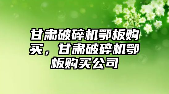 甘肅破碎機鄂板購買，甘肅破碎機鄂板購買公司