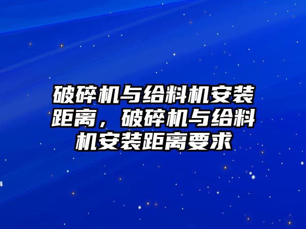 破碎機與給料機安裝距離，破碎機與給料機安裝距離要求