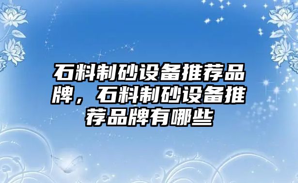 石料制砂設(shè)備推薦品牌，石料制砂設(shè)備推薦品牌有哪些