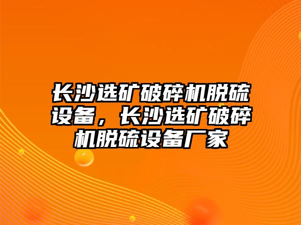 長(zhǎng)沙選礦破碎機(jī)脫硫設(shè)備，長(zhǎng)沙選礦破碎機(jī)脫硫設(shè)備廠家