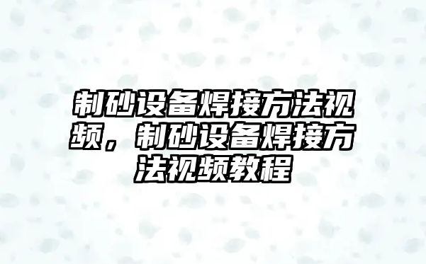 制砂設備焊接方法視頻，制砂設備焊接方法視頻教程