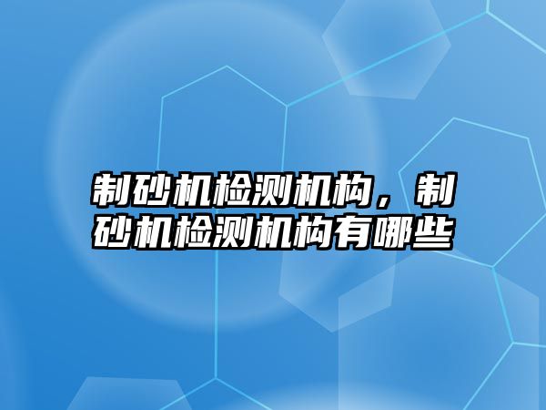 制砂機檢測機構，制砂機檢測機構有哪些