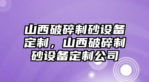 山西破碎制砂設備定制，山西破碎制砂設備定制公司