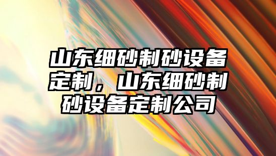 山東細砂制砂設備定制，山東細砂制砂設備定制公司