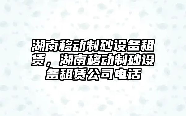 湖南移動制砂設(shè)備租賃，湖南移動制砂設(shè)備租賃公司電話