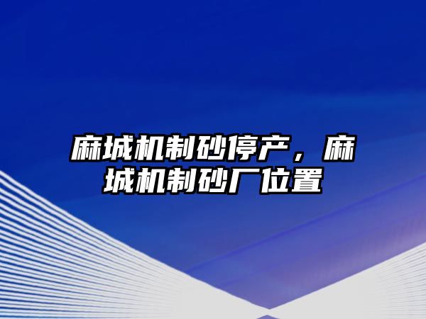 麻城機制砂停產，麻城機制砂廠位置