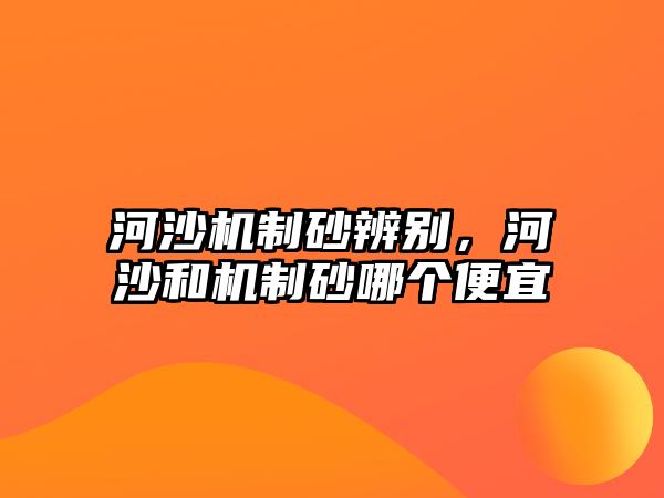 河沙機(jī)制砂辨別，河沙和機(jī)制砂哪個(gè)便宜