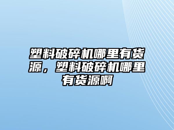 塑料破碎機哪里有貨源，塑料破碎機哪里有貨源啊