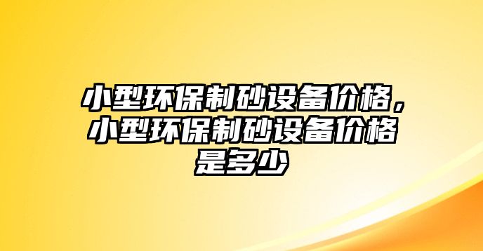 小型環保制砂設備價格，小型環保制砂設備價格是多少