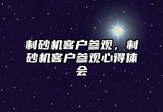 制砂機(jī)客戶參觀，制砂機(jī)客戶參觀心得體會(huì)