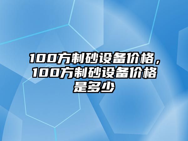 100方制砂設備價格，100方制砂設備價格是多少