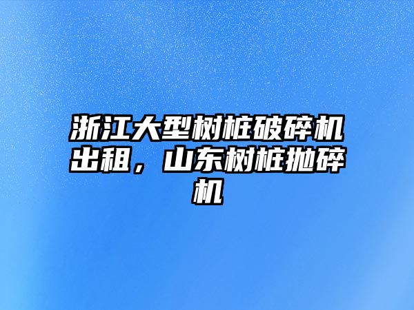 浙江大型樹樁破碎機出租，山東樹樁拋碎機