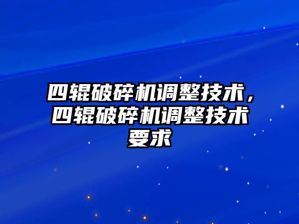 四輥破碎機調(diào)整技術，四輥破碎機調(diào)整技術要求