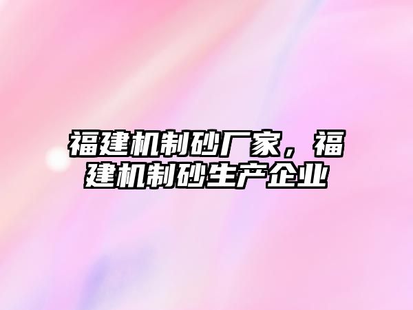 福建機制砂廠家，福建機制砂生產企業